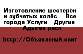 Изготовление шестерён и зубчатых колёс. - Все города Услуги » Другие   . Адыгея респ.